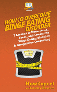 How to Overcome Binge Eating Disorder: 7 Lessons to Understand, Treat, and Overcome Binge Eating Disorder & Compulsive Overeating