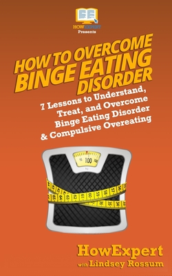 How to Overcome Binge Eating Disorder: 7 Lessons to Understand, Treat, and Overcome Binge Eating Disorder & Compulsive Overeating - Rossum, Lindsay, and Howexpert Press