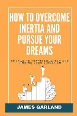 How to Overcome Inertia and Pursue your dreams: Embracing transformation and Finding your direction - Garland, James