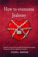 How to Overcome Jealousy: A guide to Remove Insecurity, Fear and Relationship Problems through the Self-Help. Master your Emotions!