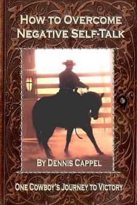 How to Overcome Negative Self-Talk: One Cowboy's Journey to Victory - Roberts, Cindy K (Editor), and Cappel, Dennis