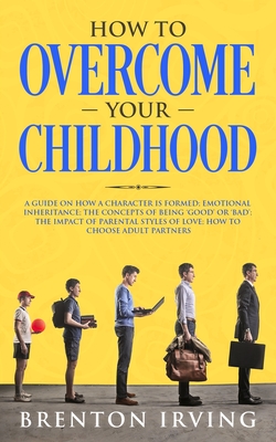 How to Overcome Your Childhood: A guide on how a character is formed; emotional inheritance; the concepts of being 'good' or 'bad'; the impact of parental styles of love; how to choose adult partners - Irving, Brenton