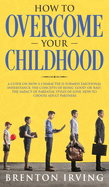 How to Overcome Your Childhood: A guide on how a character is formed; emotional inheritance; the concepts of being 'good' or 'bad'; the impact of parental styles of love; how to choose adult partners