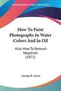 How To Paint Photographs In Water Colors And In Oil: Also, How To Retouch Negatives (1871)