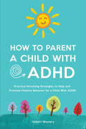 How to Parent a Child With ADHD: Practical Parenting Strategies to Help and Promote Positive Behavior for a Child With ADHD