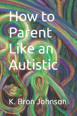 How to Parent Like an Autistic: Large Print Edition - Johnson, K Bron