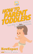 How to Parent Toddlers: Your Step-By-Step Guide To Parenting Toddlers