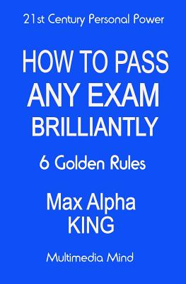 How To Pass Any Exam Brilliantly: 6 Golden Rules - King, Max Alpha