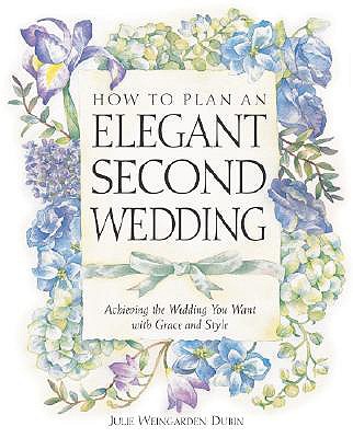 How to Plan an Elegant Second Wedding: Achieving the Wedding You Want with Grace and Style - Dubin, Julie Weingarden