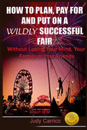 How To Plan Pay For and Put On A Wildly Successful Fair: Without Losing Your Mind, Your Family or Your Friends