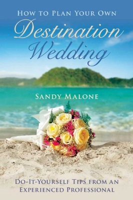 How to Plan Your Own Destination Wedding: Do-It-Yourself Tips from an Experienced Professional - Malone, Sandy