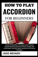 How to Play Accordion for Beginners: Unlock The Melodies: Techniques, Music Theory, Practice Exercises, And Learn Chords, Scales, And Performance Tips With Expert Guidance And Practice Strategies