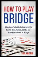 How to Play Bridge: A Beginner's Guide to Learning the Game, Bids, Hands, Cards, and Strategies to Win at Bridge