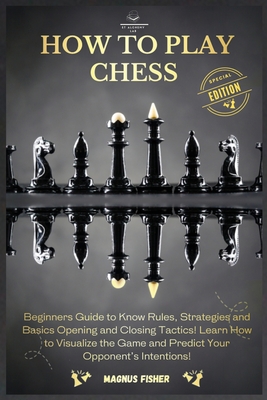 How to Play Chess: 2 BOOKS IN 1: Beginners Guide to Know Rules, Strategies and Basics Opening and Closing Tactics! Learn How to Visualize the Game and Predict Your Opponent's Intentions! - Fisher, Magnus