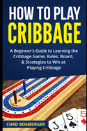 How to Play Cribbage: A Beginner's Guide to Learning the Cribbage Game, Rules, Board, & Strategies to Win at Playing Cribbage