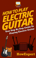 How To Play Electric Guitar: Your Step By Step Guide To Playing Electric Guitar