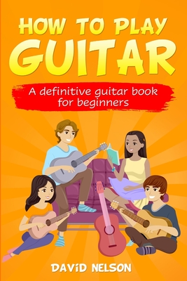 How to Play Guitar: a definitive guitar book for beginners - Nelson, David