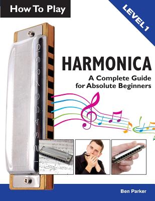 How to Play Harmonica: A Complete Guide for Absolute Beginners - Parker, Ben