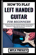 How to Play Left Handed Guitar for Beginners: Discover Pro Tips, Learn Essential Techniques, Chords, Rhythms, Soloing Tips, Tunings, Improvise Like A Pro, And Build Your Repertoire From Scratch