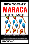How to Play Maraca for Beginners: Unlock The Secrets Of Maraca Playing, Develop Precision Techniques, And Ignite Your Musical Passion- A Comprehensive Handbook For Novices And Beyond