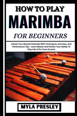 How to Play Marimba for Beginners: Unlock Your Musical Potential With Techniques, Exercises, And Performance Tips - Learn Master And Perfect Your Ability To Play Like A Pro From Scratch - Presley, Myla