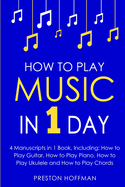 How to Play Music: In 1 Day - Bundle - The Only 4 Books You Need to Learn How to Play Musical Instruments, Music Lessons and Music for Beginners Today