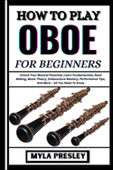 How to Play Oboe for Beginners: Unlock Your Musical Potential, Learn Fundamentals, Reed Making, Music Theory, Embouchure Mastery, Performance Tips, And More - All You Need To Know