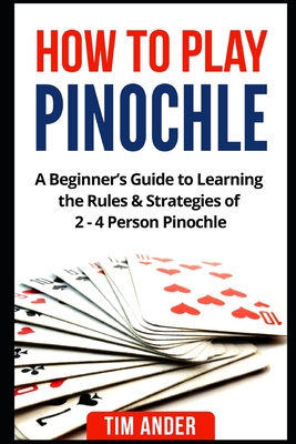 How to Play Pinochle: A Beginner's Guide to Learning the Rules & Strategies of 2 - 4 Person Pinochle - Ander, Tim