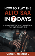 How To Play The Alto Sax in 7 Days: A Beginners Book to Get Good Really Fast on the Saxophone