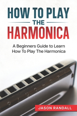 How To Play The Harmonica: A Beginners Guide to Learn How To Play The Harmonica - Randall, Jason