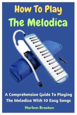 How To Play The Melodica: A Comprehensive Guide To Playing The Melodica With 10 Easy Songs - Braston, Harlem