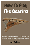 How To Play The Ocarina: A Comprehensive Guide To Playing The Ocarina With 10 Easy-Beginners Songs