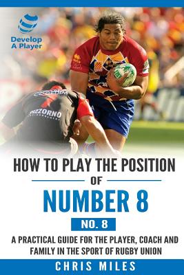 How to play the position of Number 8 (No. 8): A practical guide for the player, coach and family in the sport of rugby union - Miles, Chris