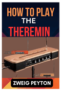 How to Play the Theremin: A Comprehensive Guide to Playing and Performing the Theremin