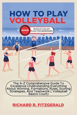 How to Play Volleyball: The A-Z Comprehensive Guide To Excellence Understanding Everything About Winning, Formations, Rules, Scoring Strategies, And Teamwork ( Volleyball Basics Court) - Fitzgerald, Richard R