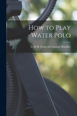 How to Play Water Polo - Handley, L De B (Creator)