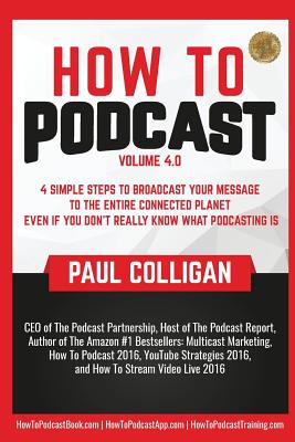 How to Podcast: Four Simple Steps to Broadcast Your Message to the Entire Connected Planet ... Even If You Don't Know What Podcasting Really Is - Colligan, Paul