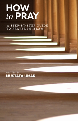How to Pray: A Step-by-Step Guide to Prayer in Islam - Umar, Mustafa