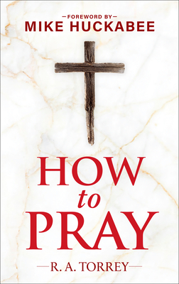 How to Pray and How to Study the Bible for Greatest Profit: With a Foreword by Mike Huckabee - Torrey, Reuben A, and Huckabee, Mike (Foreword by)