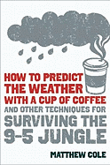 How to Predict the Weather with a Cup of Coffee: And Other Techniques for Surviving the 9-To-5 Jungle