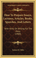 How to Prepare Essays, Lectures, Articles, Books, Speeches and Letters, with Hints on Writing for the Press