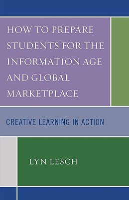 How to Prepare Students for the Information Age and Global Marketplace: Creative Learning in Action - Lesch, Lyn