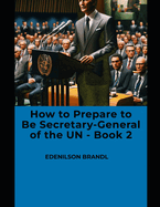 How to Prepare to Be Secretary-General of the UN - Book 2