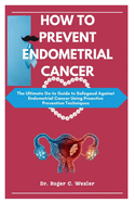 How to Prevent Endometrial Cancer: The Ultimate Go-to Guide to Safegaud Against Endometrial Cancer Using Proactive Prevention Techniques