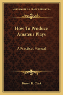 How to Produce Amateur Plays; A Practical Manual
