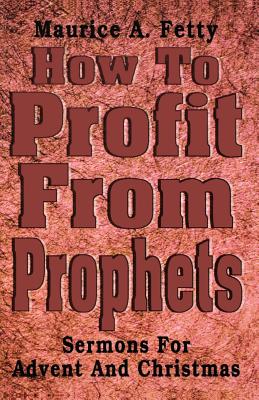 How to Profit from Prophets: Sermons for Advent and Christmas - Fetty, Maurice A