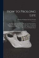 How to Prolong Life: An Inquiry Into the Cause of old age and Natural Death, Showing the Diet and Agents Best Adapted for a Lengthened Prolongation of Human Life on Earth: Rejuvenescence by Means of Phosphorus & Distilled Water