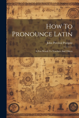 How To Pronounce Latin: A Few Words To Teachers And Others - Postgate, John Percival