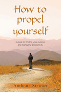 How to propel yourself: a guide to finding your purpose and managing productivity.