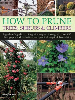 How to Prune Trees, Shrubs & Climbers: A Gardener's Guide to Cutting, Trimming and Training, with Over 650 Photographs and Illustrations, and Practical, Easy-To-Follow Advice - Bird, Richard